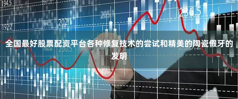 全国最好股票配资平台各种修复技术的尝试和精美的陶瓷假牙的发明