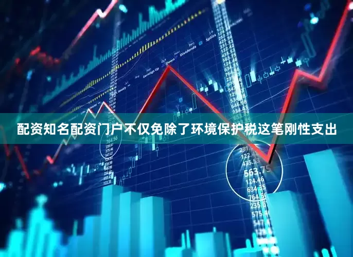 配资知名配资门户不仅免除了环境保护税这笔刚性支出