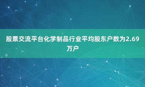 股票交流平台化学制品行业平均股东户数为2.69万户