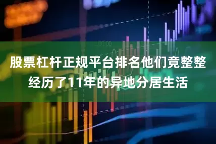 股票杠杆正规平台排名他们竟整整经历了11年的异地分居生活