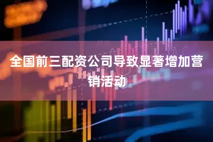 全国前三配资公司导致显著增加营销活动