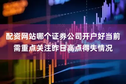 配资网站哪个证券公司开户好当前需重点关注昨日高点得失情况