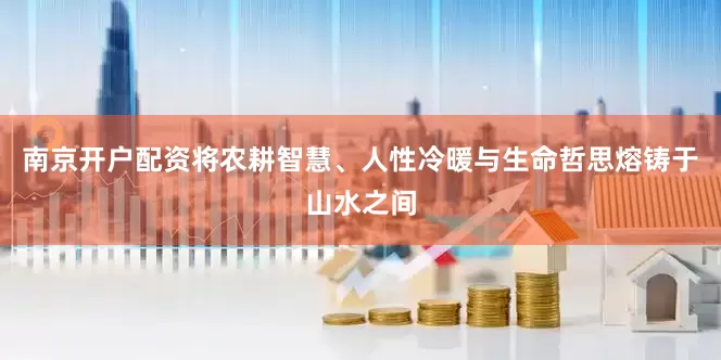 南京开户配资将农耕智慧、人性冷暖与生命哲思熔铸于山水之间