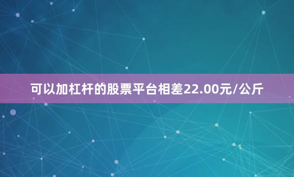 可以加杠杆的股票平台相差22.00元/公斤