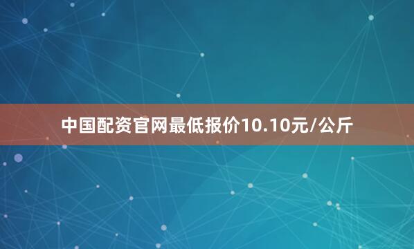中国配资官网最低报价10.10元/公斤