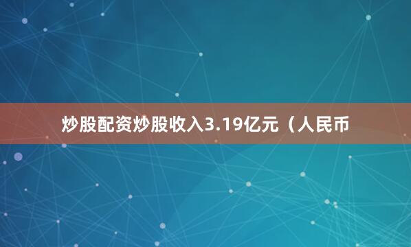 炒股配资炒股收入3.19亿元（人民币