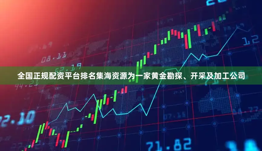 全国正规配资平台排名集海资源为一家黄金勘探、开采及加工公司