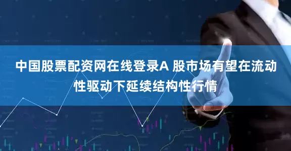 中国股票配资网在线登录A 股市场有望在流动性驱动下延续结构性行情