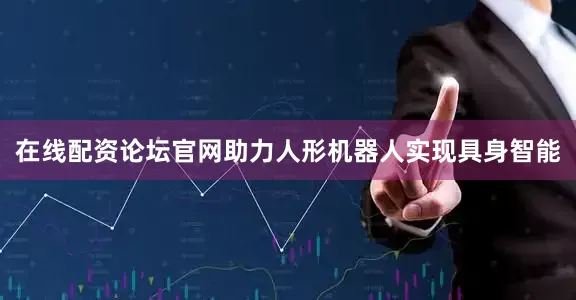 在线配资论坛官网助力人形机器人实现具身智能