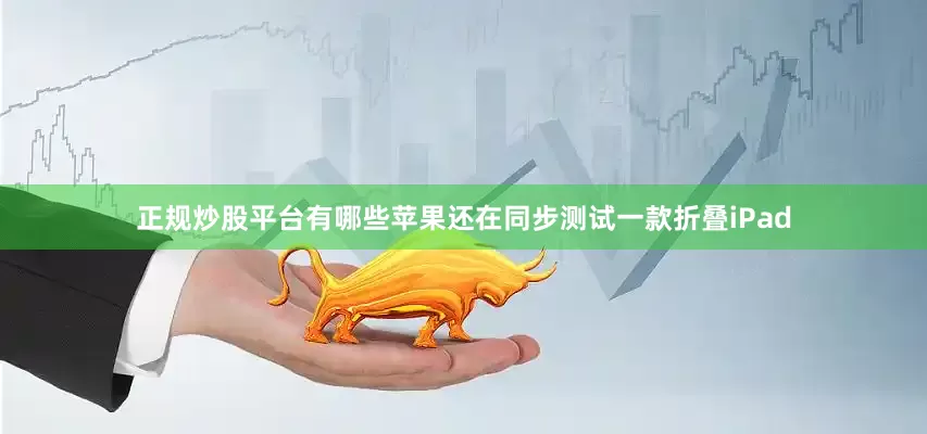 正规炒股平台有哪些苹果还在同步测试一款折叠iPad