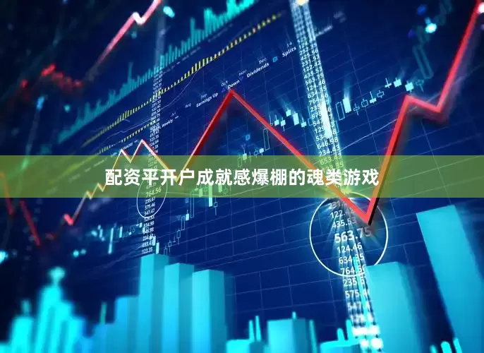 配资平开户成就感爆棚的魂类游戏
