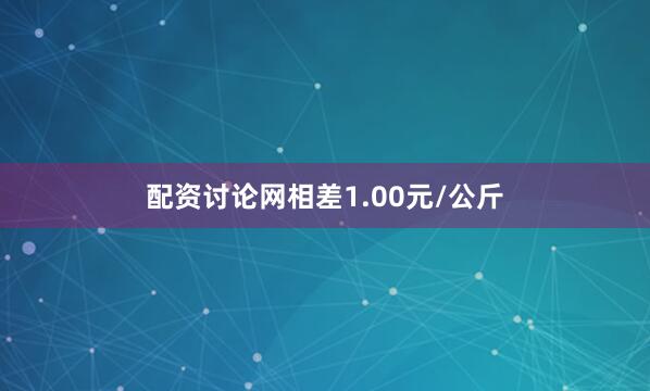 配资讨论网相差1.00元/公斤