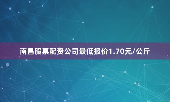 南昌股票配资公司最低报价1.70元/公斤