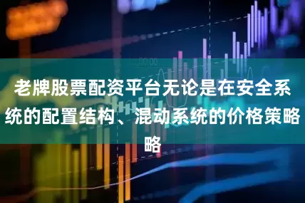 老牌股票配资平台无论是在安全系统的配置结构、混动系统的价格策略