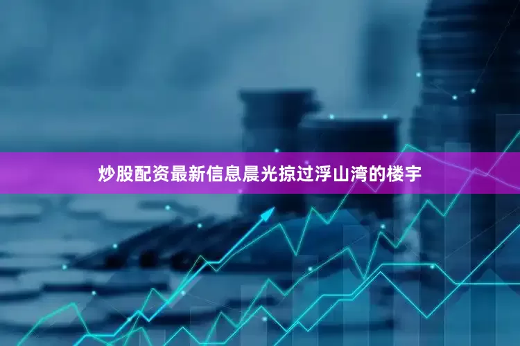 炒股配资最新信息晨光掠过浮山湾的楼宇