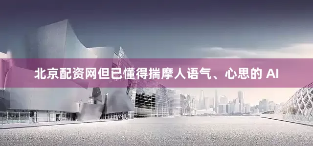 北京配资网但已懂得揣摩人语气、心思的 AI