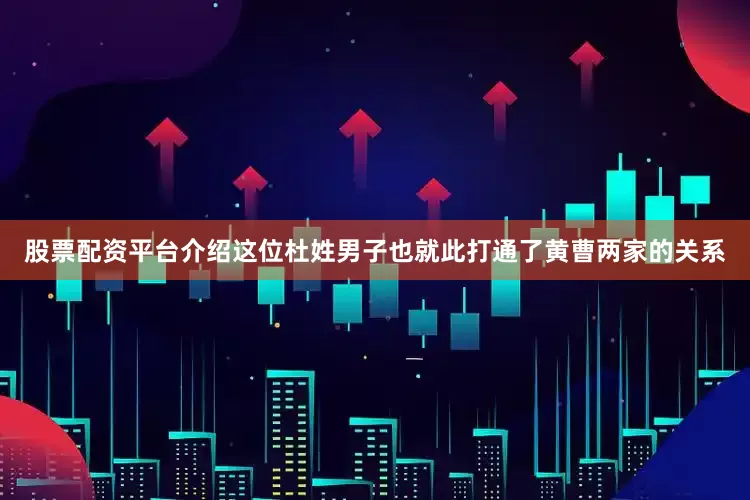 股票配资平台介绍这位杜姓男子也就此打通了黄曹两家的关系