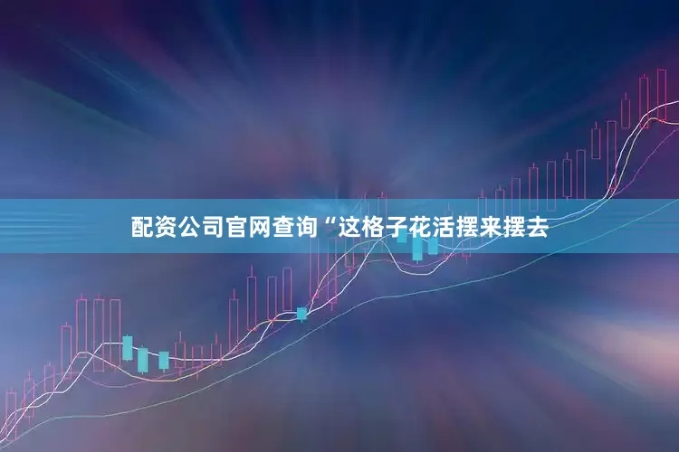 配资公司官网查询“这格子花活摆来摆去