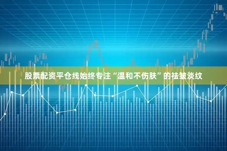 股票配资平仓线始终专注“温和不伤肤”的祛皱淡纹