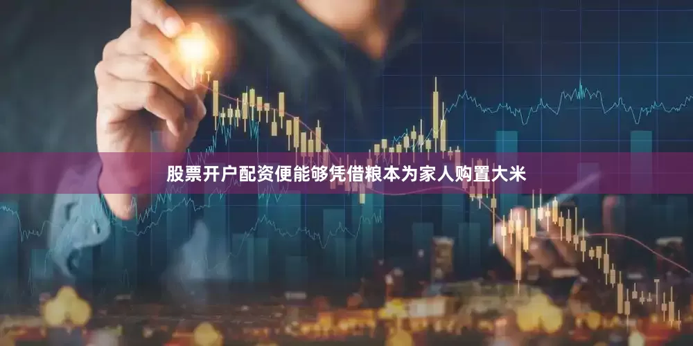 股票开户配资便能够凭借粮本为家人购置大米