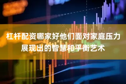 杠杆配资哪家好他们面对家庭压力展现出的智慧和平衡艺术