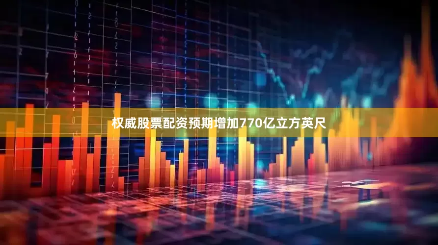 权威股票配资预期增加770亿立方英尺