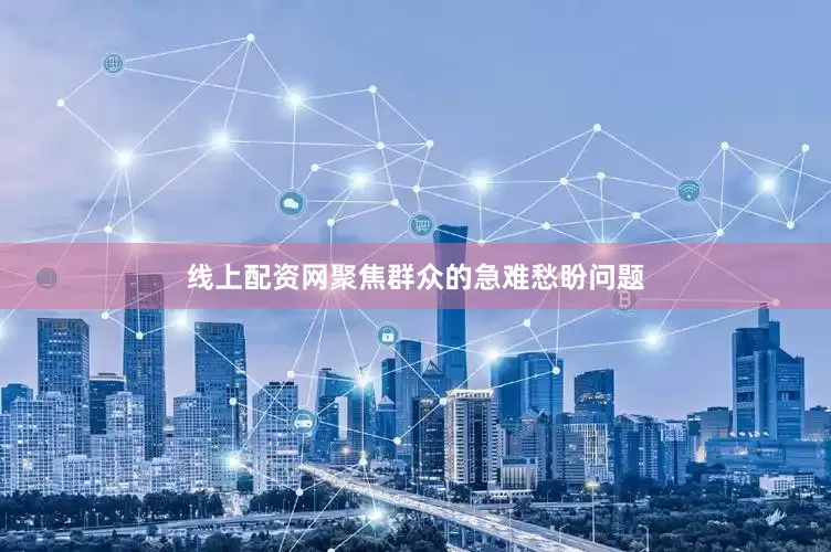 线上配资网聚焦群众的急难愁盼问题