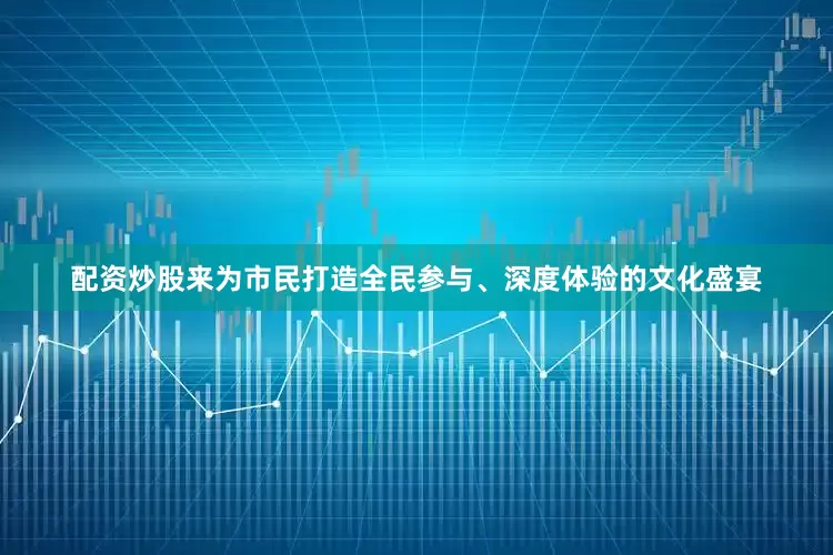 配资炒股来为市民打造全民参与、深度体验的文化盛宴