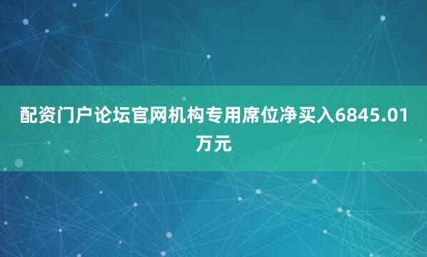配资门户论坛官网机构专用席位净买入6845.01万元