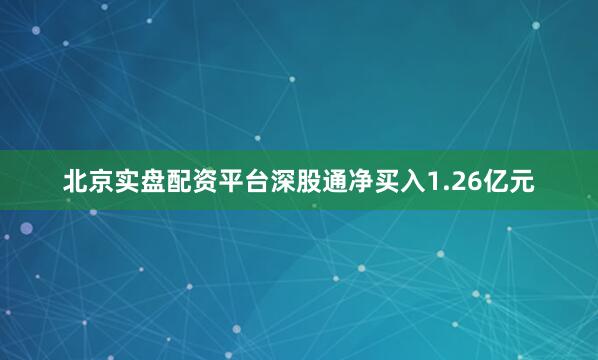北京实盘配资平台深股通净买入1.26亿元