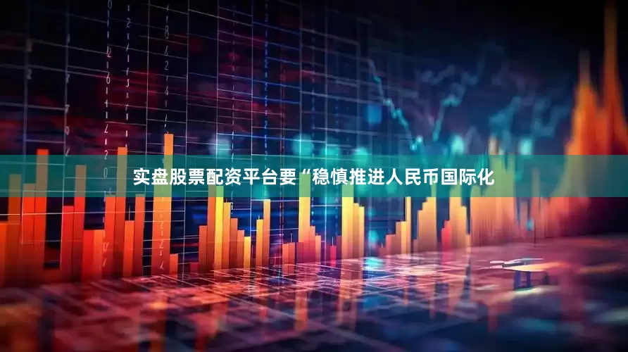 实盘股票配资平台要“稳慎推进人民币国际化