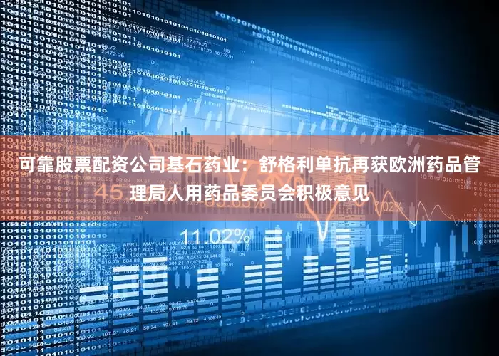 可靠股票配资公司基石药业：舒格利单抗再获欧洲药品管理局人用药品委员会积极意见